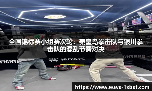 全国锦标赛小组赛次轮：秦皇岛拳击队与银川拳击队的混乱节奏对决