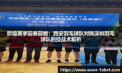 欧锦赛季前赛前瞻：西安羽毛球队对阵深圳羽毛球队的技战术解析